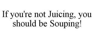 IF YOU'RE NOT JUICING, YOU SHOULD BE SOUPING! trademark