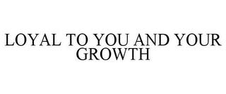 LOYAL TO YOU AND YOUR GROWTH trademark