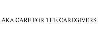 AKA CARE FOR THE CAREGIVERS trademark