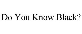 DO YOU KNOW BLACK? trademark