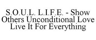 S.O.U.L. L.I.F.E. - SHOW OTHERS UNCONDITIONAL LOVE LIVE IT FOR EVERYTHING trademark