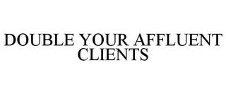 DOUBLE YOUR AFFLUENT CLIENTS trademark