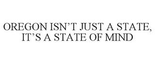 OREGON ISN'T JUST A STATE, IT'S A STATE OF MIND trademark