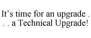 IT'S TIME FOR AN UPGRADE . . . A TECHNICAL UPGRADE! trademark