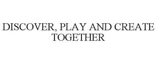 DISCOVER, PLAY AND CREATE TOGETHER trademark