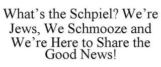 WHAT'S THE SCHPIEL? WE'RE JEWS, WE SCHMOOZE AND WE'RE HERE TO SHARE THE GOOD NEWS! trademark