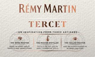 RÉMY MARTIN TERCET AN INSPIRATION FROM THREE ARTISANS THE WINE MASTER GROWS THE HIGHEST QUALITY GRAPES TO MAKE AROMATIC WINES THE MASTER DISTILLER DISTILLS ON THE LEES IN SMALL COPPER POT STILLS THE CELLAR MASTER AGES AND BLENDS EAUX-DE-VIE IN FRENCH OAK CASKS trademark