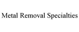 METAL REMOVAL SPECIALTIES trademark