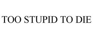 TOO STUPID TO DIE trademark