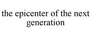 THE EPICENTER OF THE NEXT GENERATION trademark