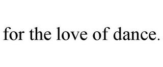 FOR THE LOVE OF DANCE. trademark