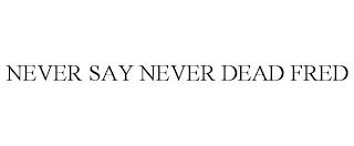 NEVER SAY NEVER DEAD FRED trademark