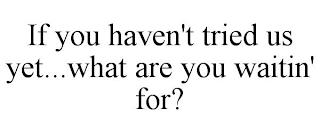 IF YOU HAVEN'T TRIED US YET...WHAT ARE YOU WAITIN' FOR? trademark