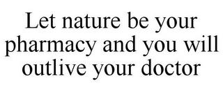 LET NATURE BE YOUR PHARMACY AND YOU WILL OUTLIVE YOUR DOCTOR trademark