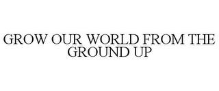 GROW OUR WORLD FROM THE GROUND UP trademark