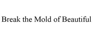 BREAK THE MOLD OF BEAUTIFUL trademark