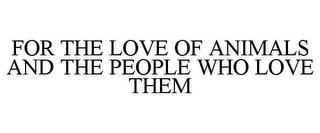 FOR THE LOVE OF ANIMALS AND THE PEOPLE WHO LOVE THEM trademark