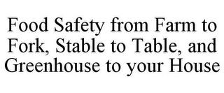 FOOD SAFETY FROM FARM TO FORK, STABLE TO TABLE, AND GREENHOUSE TO YOUR HOUSE trademark