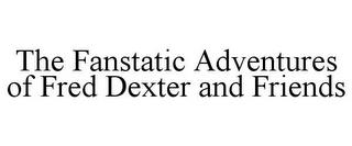 THE FANSTATIC ADVENTURES OF FRED DEXTER AND FRIENDS trademark