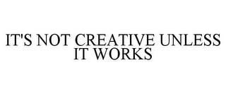 IT'S NOT CREATIVE UNLESS IT WORKS trademark