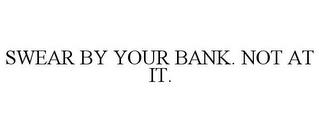 SWEAR BY YOUR BANK. NOT AT IT. trademark