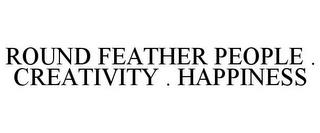 ROUND FEATHER PEOPLE . CREATIVITY . HAPPINESS trademark