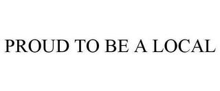 PROUD TO BE A LOCAL trademark