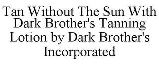 TAN WITHOUT THE SUN WITH DARK BROTHER'S TANNING LOTION BY DARK BROTHER'S INCORPORATED trademark