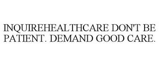 INQUIREHEALTHCARE DON'T BE PATIENT. DEMAND GOOD CARE. trademark