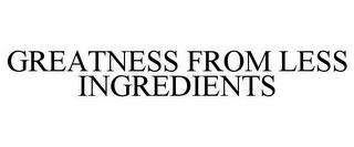 GREATNESS FROM LESS INGREDIENTS trademark