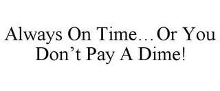 ALWAYS ON TIME...OR YOU DON'T PAY A DIME! trademark