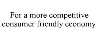 FOR A MORE COMPETITIVE CONSUMER FRIENDLY ECONOMY trademark