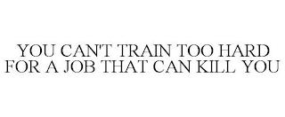 YOU CAN'T TRAIN TOO HARD FOR A JOB THAT CAN KILL YOU trademark