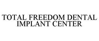 TOTAL FREEDOM DENTAL IMPLANT CENTER trademark