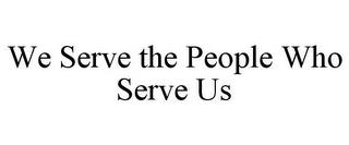 WE SERVE THE PEOPLE WHO SERVE US trademark