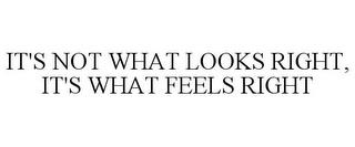 IT'S NOT WHAT LOOKS RIGHT, IT'S WHAT FEELS RIGHT trademark