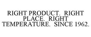 RIGHT PRODUCT. RIGHT PLACE. RIGHT TEMPERATURE. SINCE 1962.  trademark