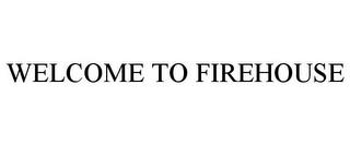 WELCOME TO FIREHOUSE trademark