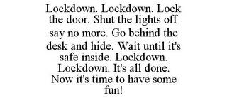 LOCKDOWN. LOCKDOWN. LOCK THE DOOR. SHUT THE LIGHTS OFF SAY NO MORE. GO BEHIND THE DESK AND HIDE. WAIT UNTIL IT'S SAFE INSIDE. LOCKDOWN. LOCKDOWN. IT'S ALL DONE. NOW IT'S TIME TO HAVE SOME FUN! trademark