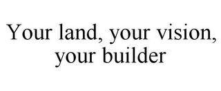 YOUR LAND, YOUR VISION, YOUR BUILDER trademark