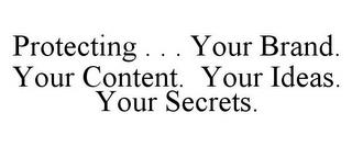 PROTECTING . . . YOUR BRAND. YOUR CONTENT. YOUR IDEAS. YOUR SECRETS. trademark