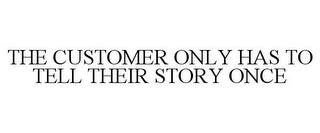 THE CUSTOMER ONLY HAS TO TELL THEIR STORY ONCE trademark