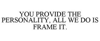 YOU PROVIDE THE PERSONALITY, ALL WE DO IS FRAME IT. trademark