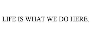 LIFE IS WHAT WE DO HERE. trademark