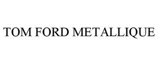 TOM FORD METALLIQUE trademark