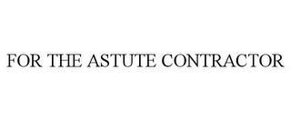 FOR THE ASTUTE CONTRACTOR trademark