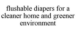 FLUSHABLE DIAPERS FOR A CLEANER HOME AND GREENER ENVIRONMENT trademark