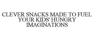 CLEVER SNACKS MADE TO FUEL YOUR KIDS' HUNGRY IMAGINATIONS trademark