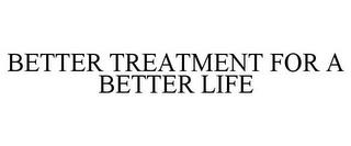 BETTER TREATMENT FOR A BETTER LIFE trademark