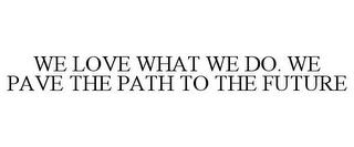 WE LOVE WHAT WE DO. WE PAVE THE PATH TOTHE FUTURE trademark